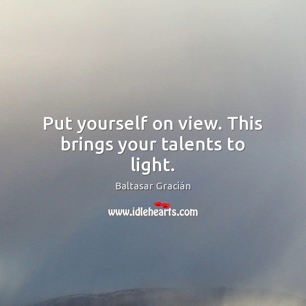 Put yourself on view. This brings your talents to light. Baltasar Gracián Picture Quote