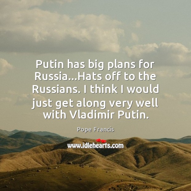 Putin has big plans for Russia…Hats off to the Russians. I Pope Francis Picture Quote