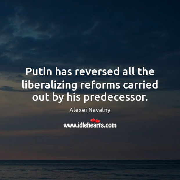 Putin has reversed all the liberalizing reforms carried out by his predecessor. Alexei Navalny Picture Quote