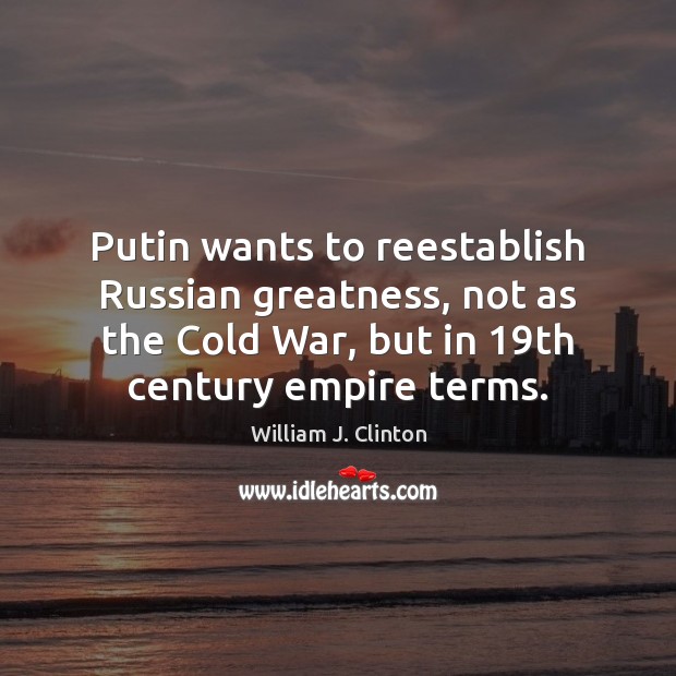 Putin wants to reestablish Russian greatness, not as the Cold War, but William J. Clinton Picture Quote
