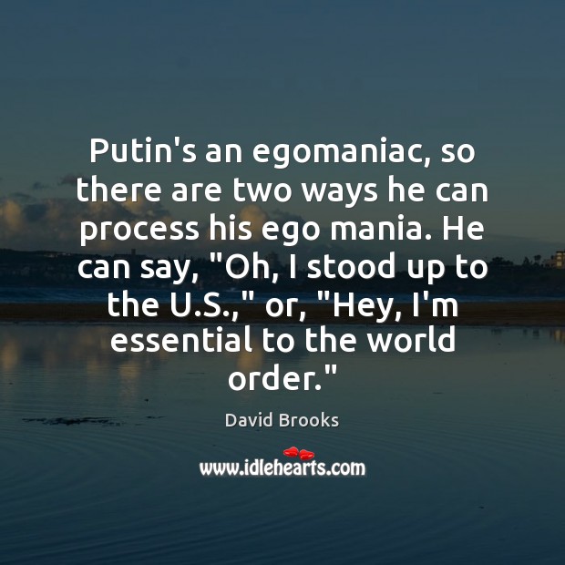 Putin’s an egomaniac, so there are two ways he can process his Image
