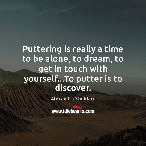 Puttering is really a time to be alone, to dream, to get Dream Quotes Image