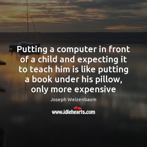 Putting a computer in front of a child and expecting it to Joseph Weizenbaum Picture Quote