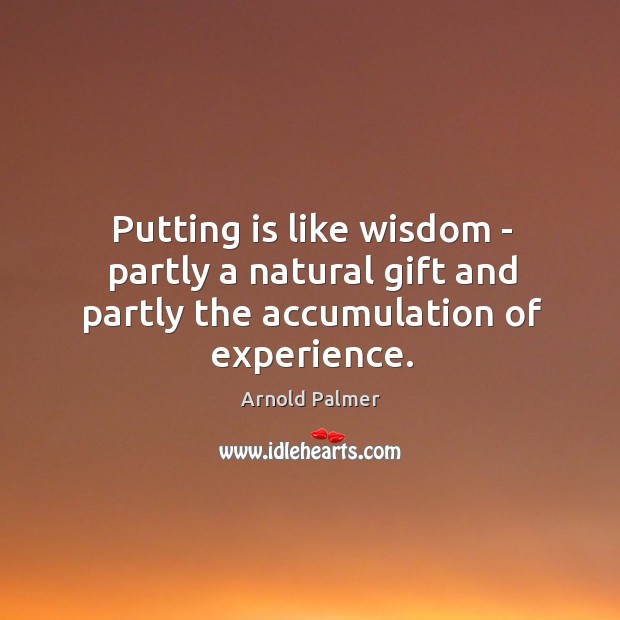 Putting is like wisdom – partly a natural gift and partly the accumulation of experience. Arnold Palmer Picture Quote