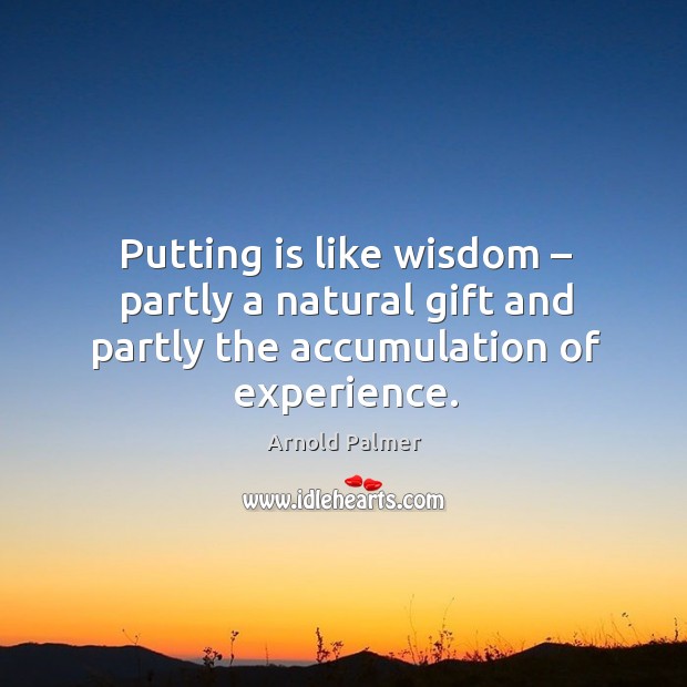 Putting is like wisdom – partly a natural gift and partly the accumulation of experience. Arnold Palmer Picture Quote