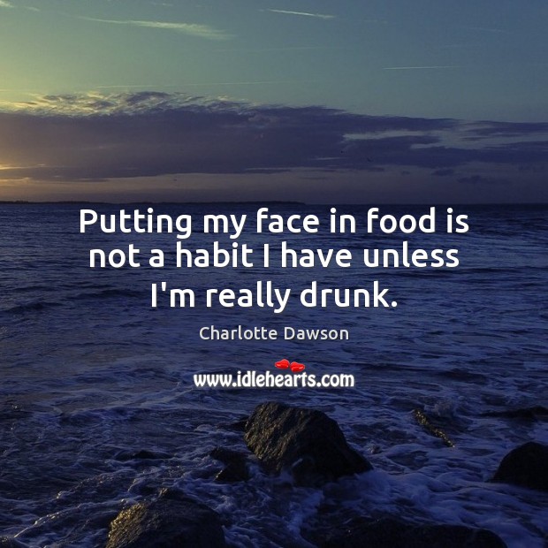Putting my face in food is not a habit I have unless I’m really drunk. Charlotte Dawson Picture Quote