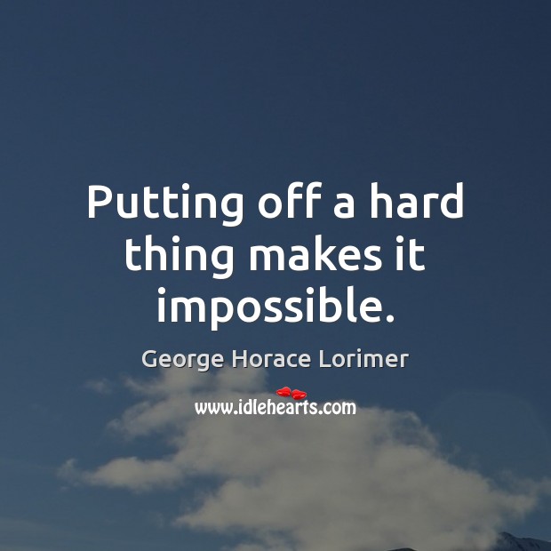 Putting off a hard thing makes it impossible. George Horace Lorimer Picture Quote