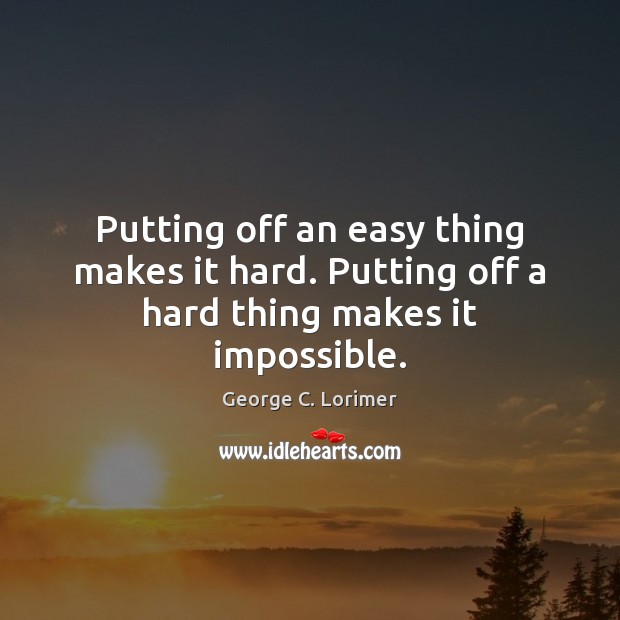 Putting off an easy thing makes it hard. Putting off a hard thing makes it impossible. Image