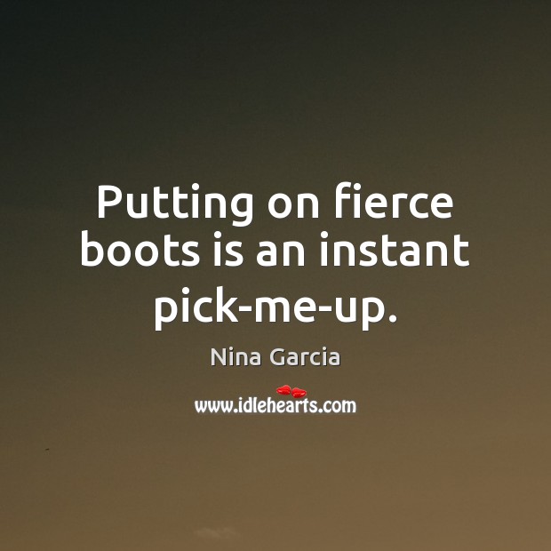 Putting on fierce boots is an instant pick-me-up. Nina Garcia Picture Quote