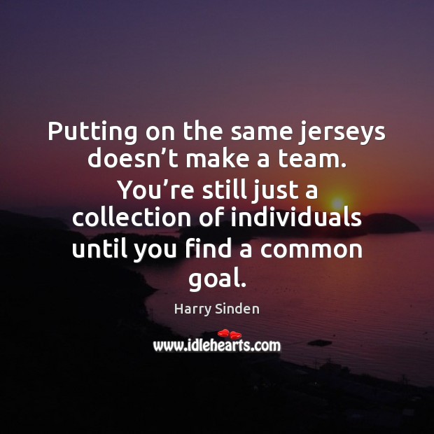 Putting on the same jerseys doesn’t make a team. You’re Harry Sinden Picture Quote