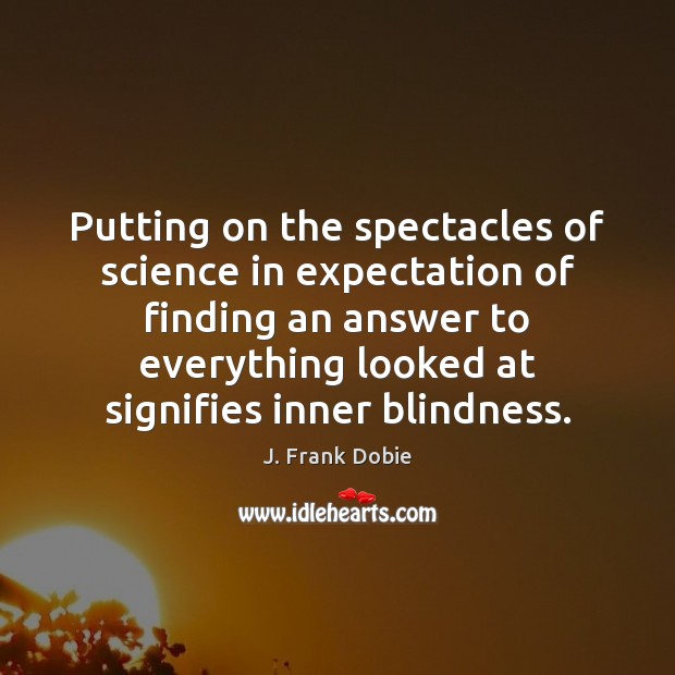 Putting on the spectacles of science in expectation of finding an answer J. Frank Dobie Picture Quote
