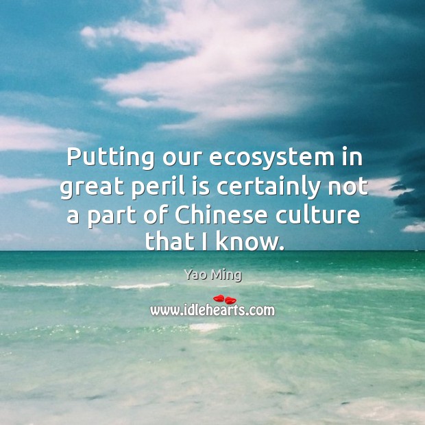 Putting our ecosystem in great peril is certainly not a part of chinese culture that I know. Yao Ming Picture Quote