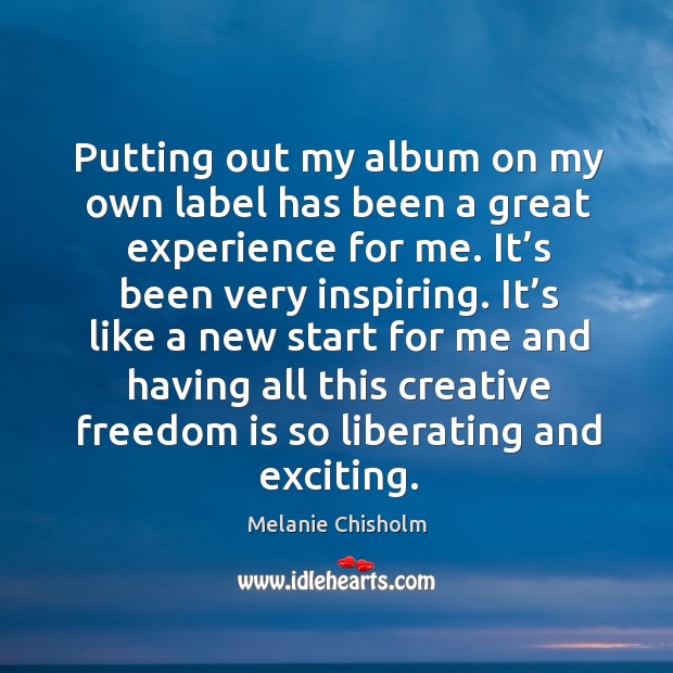 Putting out my album on my own label has been a great experience for me. Melanie Chisholm Picture Quote