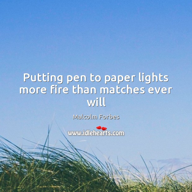 Putting pen to paper lights more fire than matches ever will Malcolm Forbes Picture Quote