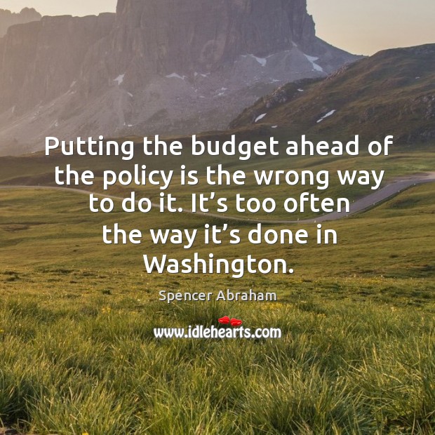 Putting the budget ahead of the policy is the wrong way to do it. It’s too often the way it’s done in washington. Image