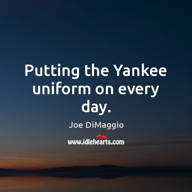 Putting the Yankee uniform on every day. Joe DiMaggio Picture Quote
