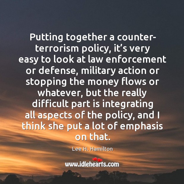 Putting together a counter- terrorism policy, it’s very easy to look at law enforcement Lee H. Hamilton Picture Quote