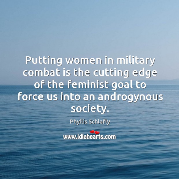 Putting women in military combat is the cutting edge of the feminist goal to force us into an androgynous society. Phyllis Schlafly Picture Quote