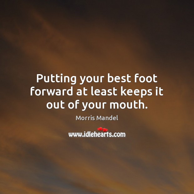 Putting your best foot forward at least keeps it out of your mouth. Morris Mandel Picture Quote
