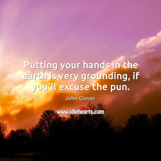 Putting your hands in the earth is very grounding, if you’ll excuse the pun. John Glover Picture Quote
