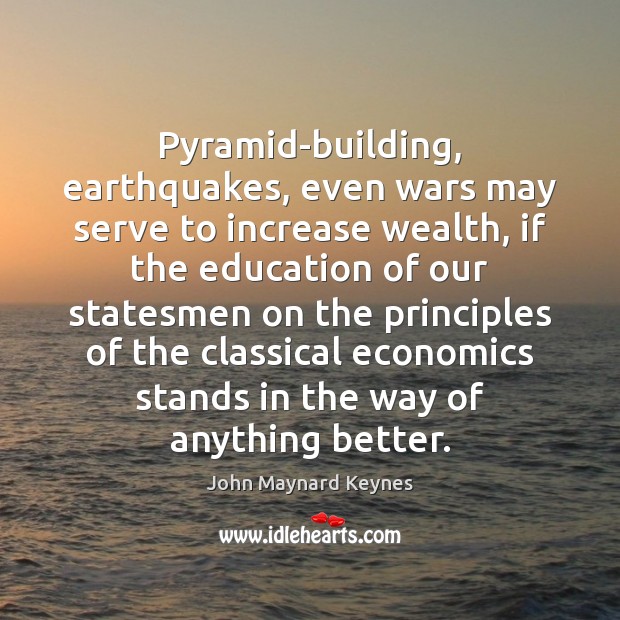 Pyramid-building, earthquakes, even wars may serve to increase wealth, if the education John Maynard Keynes Picture Quote
