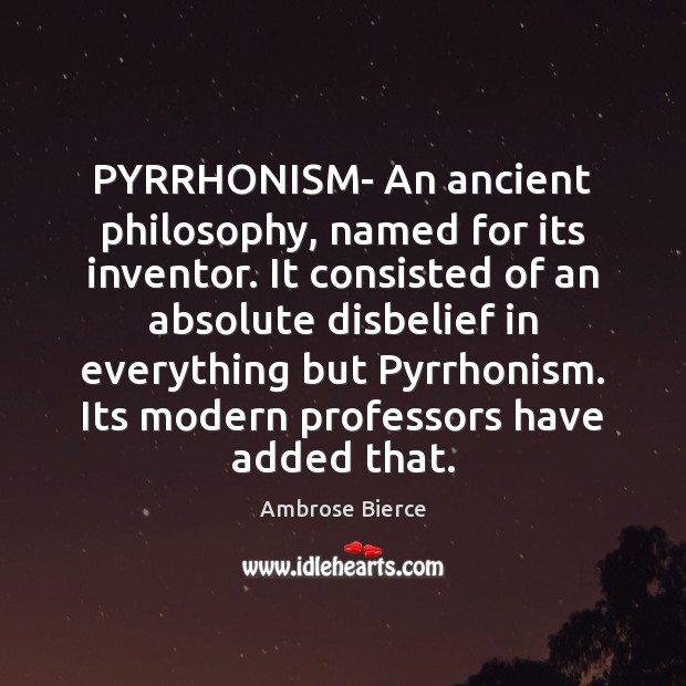 PYRRHONISM- An ancient philosophy, named for its inventor. It consisted of an Ambrose Bierce Picture Quote