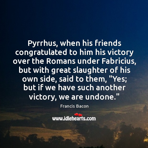 Pyrrhus, when his friends congratulated to him his victory over the Romans Francis Bacon Picture Quote