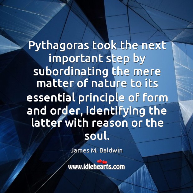 Pythagoras took the next important step by subordinating the mere matter of nature to its James M. Baldwin Picture Quote