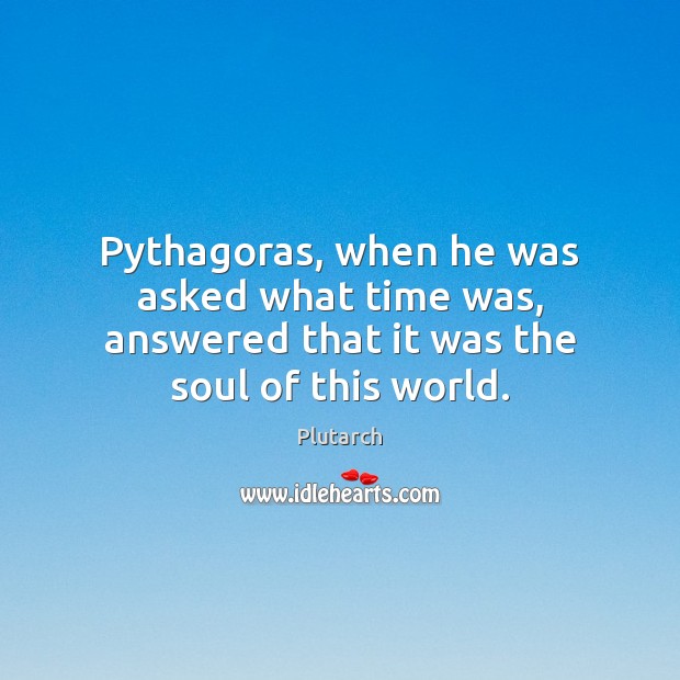 Pythagoras, when he was asked what time was, answered that it was the soul of this world. Plutarch Picture Quote