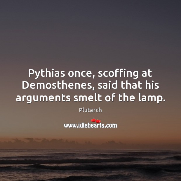 Pythias once, scoffing at Demosthenes, said that his arguments smelt of the lamp. Image