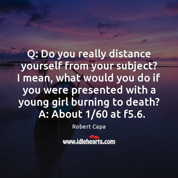Q: Do you really distance yourself from your subject? I mean, what Robert Capa Picture Quote