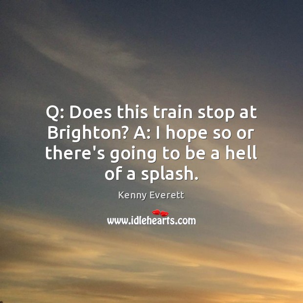 Q: Does this train stop at Brighton? A: I hope so or Kenny Everett Picture Quote