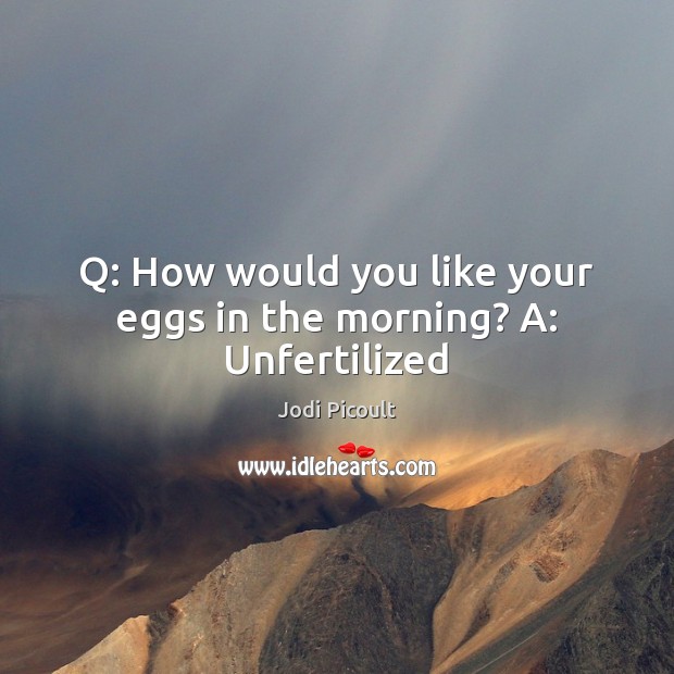 Q: How would you like your eggs in the morning? A: Unfertilized Jodi Picoult Picture Quote