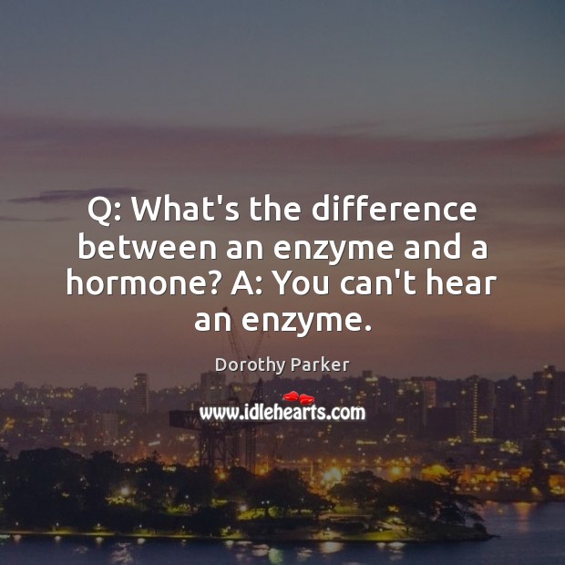 Q: What’s the difference between an enzyme and a hormone? A: You can’t hear an enzyme. Dorothy Parker Picture Quote