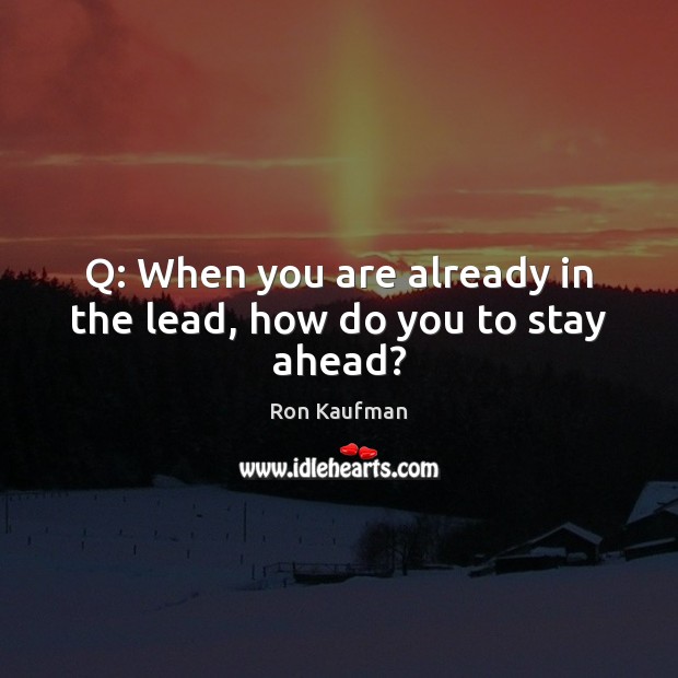 Q: When you are already in the lead, how do you to stay ahead? Ron Kaufman Picture Quote