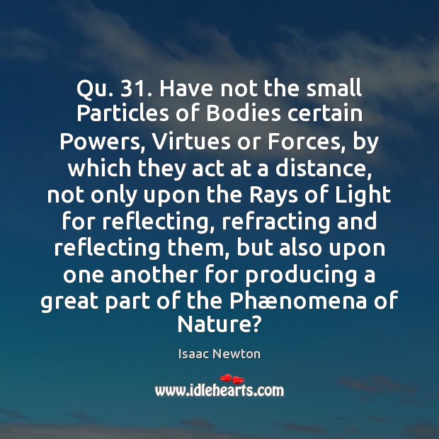 Qu. 31. Have not the small Particles of Bodies certain Powers, Virtues or Isaac Newton Picture Quote