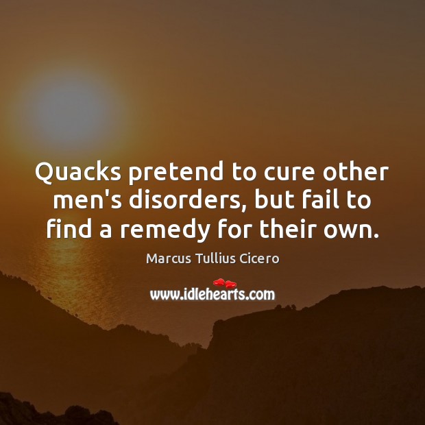 Quacks pretend to cure other men’s disorders, but fail to find a remedy for their own. Image