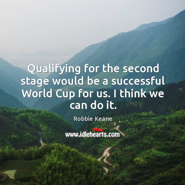 Qualifying for the second stage would be a successful world cup for us. I think we can do it. Robbie Keane Picture Quote