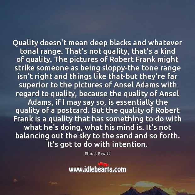 Quality doesn’t mean deep blacks and whatever tonal range. That’s not quality, Elliott Erwitt Picture Quote