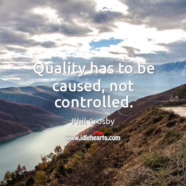 Quality has to be caused, not controlled. Phil Crosby Picture Quote