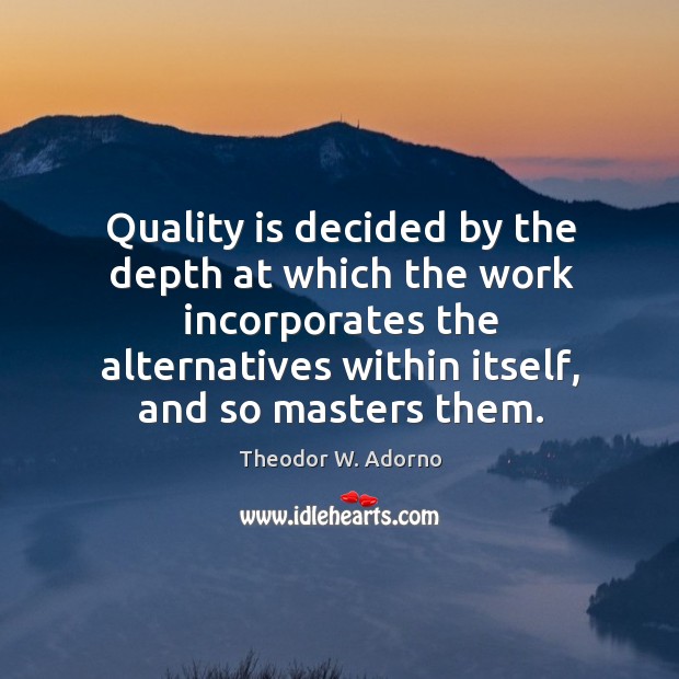 Quality is decided by the depth at which the work incorporates the alternatives within itself Theodor W. Adorno Picture Quote