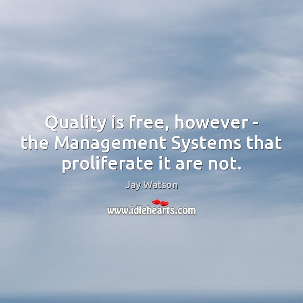 Quality is free, however – the Management Systems that proliferate it are not. Jay Watson Picture Quote