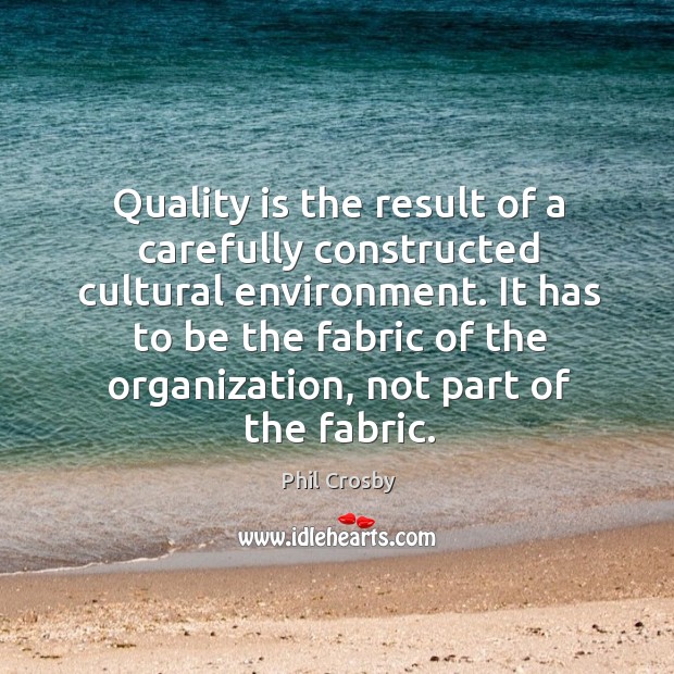 Quality is the result of a carefully constructed cultural environment. It has to be the fabric of the organization, not part of the fabric. Phil Crosby Picture Quote