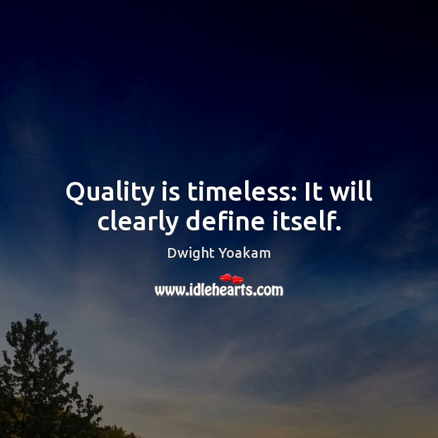 Quality is timeless: It will clearly define itself. 