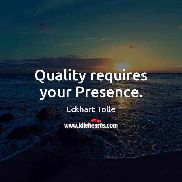 Quality requires your Presence. Eckhart Tolle Picture Quote