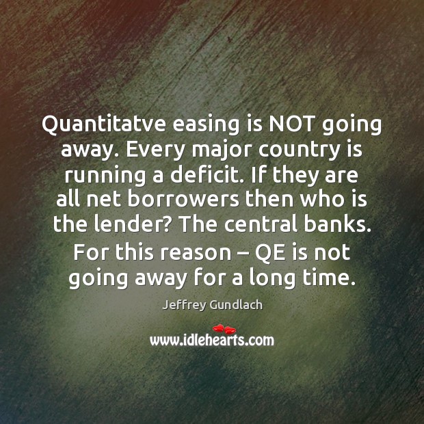 Quantitatve easing is NOT going away. Every major country is running a Jeffrey Gundlach Picture Quote