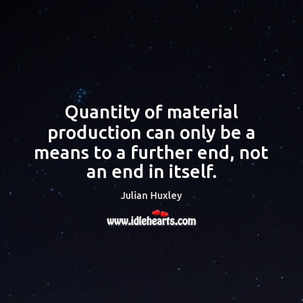 Quantity of material production can only be a means to a further Julian Huxley Picture Quote