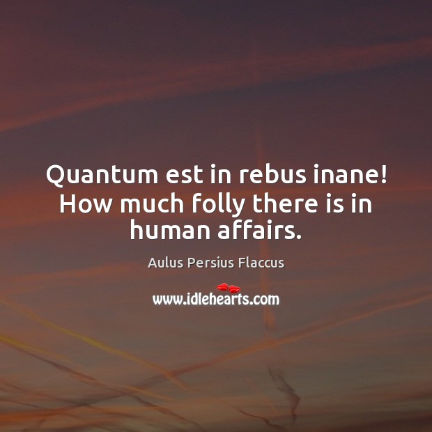 Quantum est in rebus inane! How much folly there is in human affairs. Image