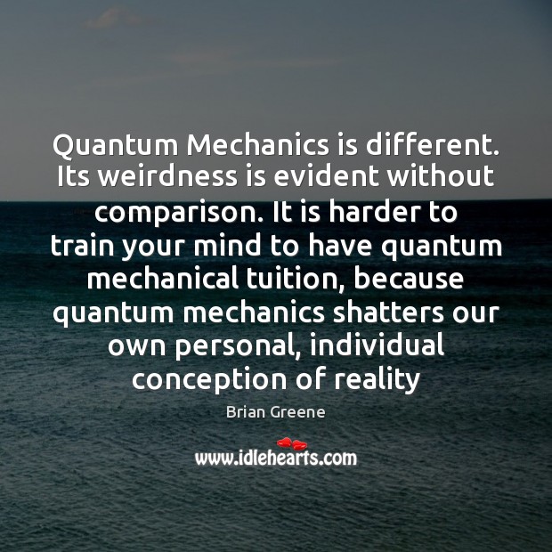 Quantum Mechanics is different. Its weirdness is evident without comparison. It is Brian Greene Picture Quote