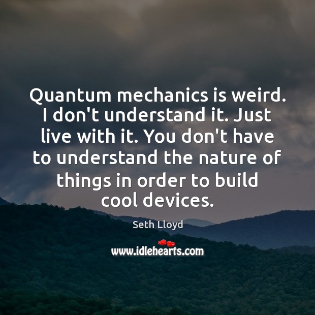 Quantum mechanics is weird. I don’t understand it. Just live with it. Image